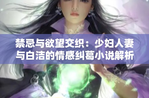 禁忌与欲望交织：少妇人妻与白洁的情感纠葛小说解析