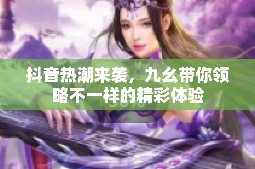 抖音热潮来袭，九幺带你领略不一样的精彩体验