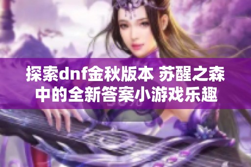 探索dnf金秋版本 苏醒之森中的全新答案小游戏乐趣