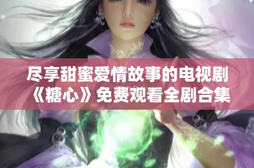 尽享甜蜜爱情故事的电视剧《糖心》免费观看全剧合集