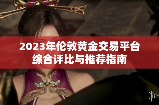 2023年伦敦黄金交易平台综合评比与推荐指南