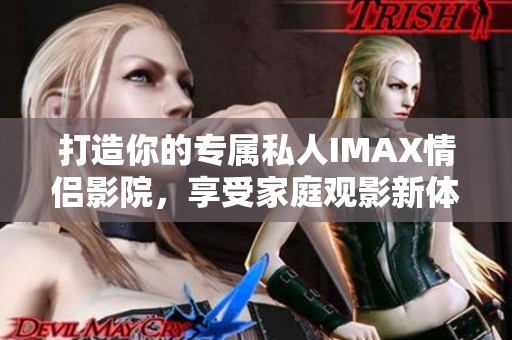 打造你的专属私人IMAX情侣影院，享受家庭观影新体验