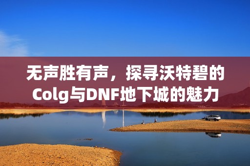 无声胜有声，探寻沃特碧的Colg与DNF地下城的魅力