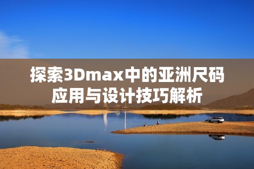 探索3Dmax中的亚洲尺码应用与设计技巧解析