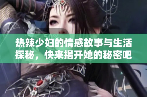 热辣少妇的情感故事与生活探秘，快来揭开她的秘密吧