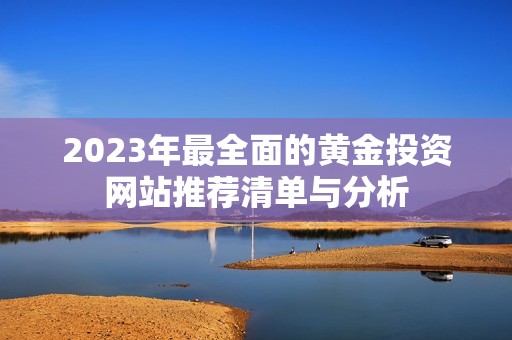 2023年最全面的黄金投资网站推荐清单与分析