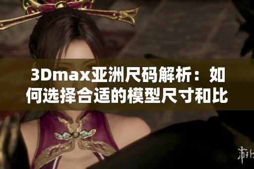 3Dmax亚洲尺码解析：如何选择合适的模型尺寸和比例