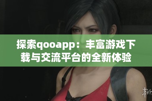 探索qooapp：丰富游戏下载与交流平台的全新体验