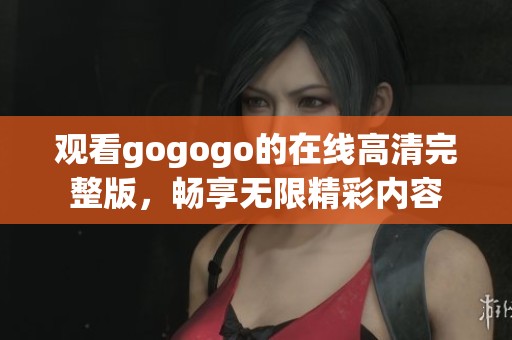 观看gogogo的在线高清完整版，畅享无限精彩内容