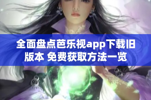 全面盘点芭乐视app下载旧版本 免费获取方法一览