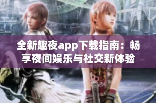 全新趣夜app下载指南：畅享夜间娱乐与社交新体验