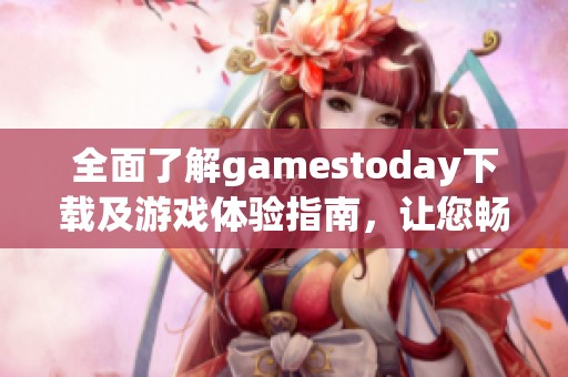 全面了解gamestoday下载及游戏体验指南，让您畅游游戏世界