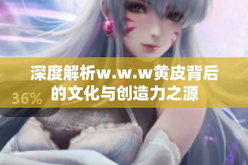 深度解析w.w.w黄皮背后的文化与创造力之源