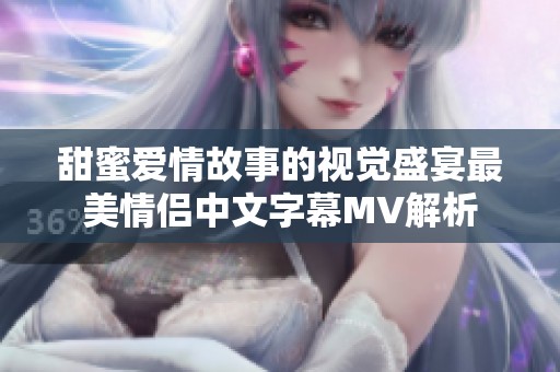 甜蜜爱情故事的视觉盛宴最美情侣中文字幕MV解析