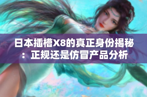 日本插槽X8的真正身份揭秘：正规还是仿冒产品分析