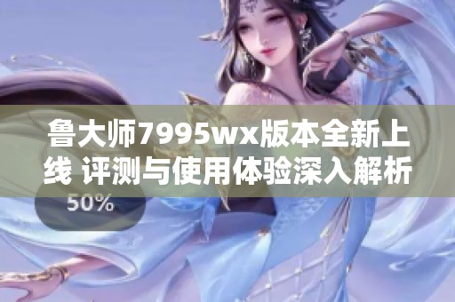 鲁大师7995wx版本全新上线 评测与使用体验深入解析