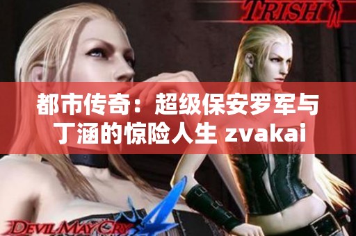 都市传奇：超级保安罗军与丁涵的惊险人生 zvakai