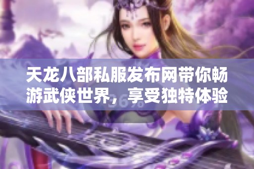 天龙八部私服发布网带你畅游武侠世界，享受独特体验