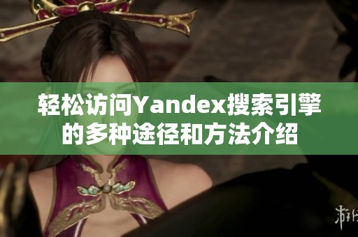 轻松访问Yandex搜索引擎的多种途径和方法介绍