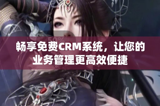 畅享免费CRM系统，让您的业务管理更高效便捷