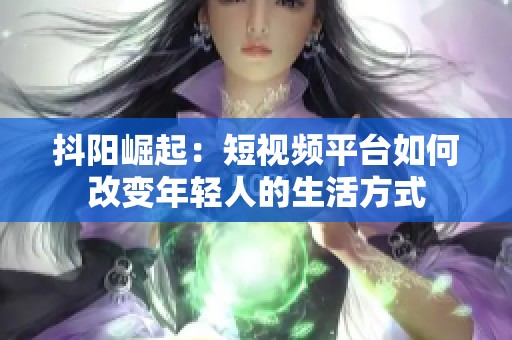 抖阳崛起：短视频平台如何改变年轻人的生活方式