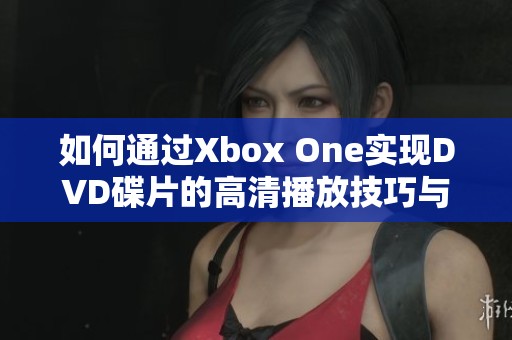 如何通过Xbox One实现DVD碟片的高清播放技巧与步骤