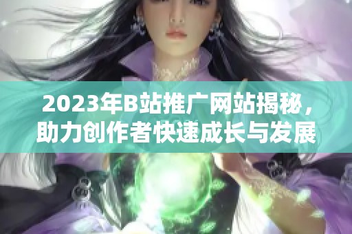 2023年B站推广网站揭秘，助力创作者快速成长与发展