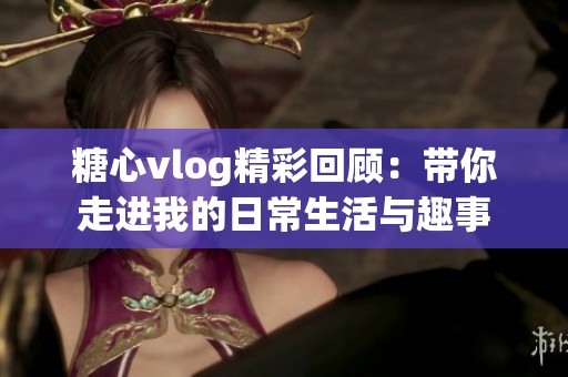 糖心vlog精彩回顾：带你走进我的日常生活与趣事