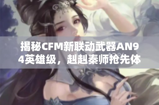 揭秘CFM新联动武器AN94英雄级，赳赳秦师抢先体验！