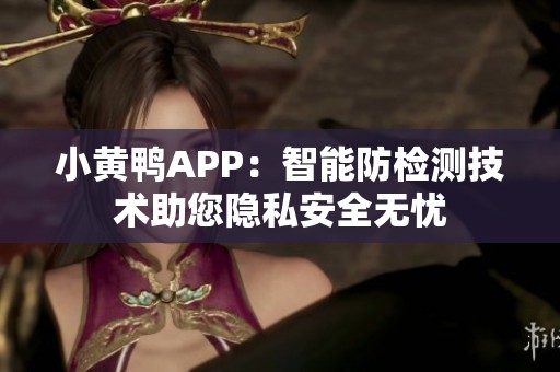 小黄鸭APP：智能防检测技术助您隐私安全无忧