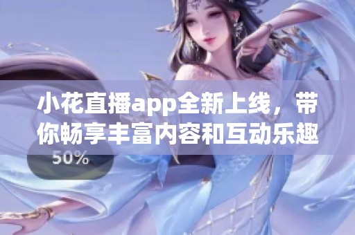 小花直播app全新上线，带你畅享丰富内容和互动乐趣