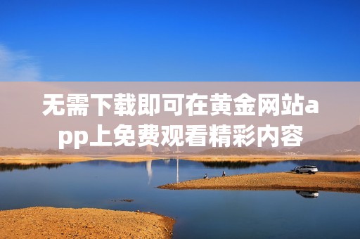 无需下载即可在黄金网站app上免费观看精彩内容