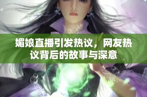 媚娘直播引发热议，网友热议背后的故事与深意