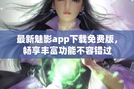 最新魅影app下载免费版，畅享丰富功能不容错过