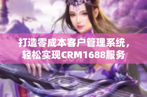 打造零成本客户管理系统，轻松实现CRM1688服务