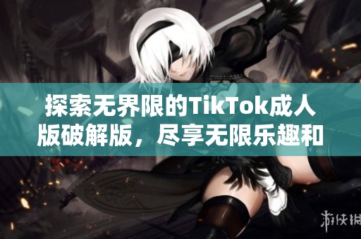 探索无界限的TikTok成人版破解版，尽享无限乐趣和创意