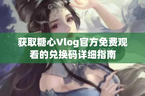 获取糖心Vlog官方免费观看的兑换码详细指南