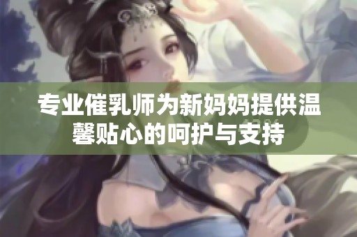 专业催乳师为新妈妈提供温馨贴心的呵护与支持