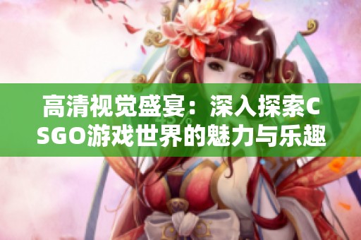 高清视觉盛宴：深入探索CSGO游戏世界的魅力与乐趣