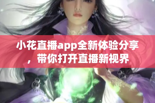 小花直播app全新体验分享，带你打开直播新视界