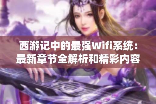 西游记中的最强Wifi系统：最新章节全解析和精彩内容阅读指南