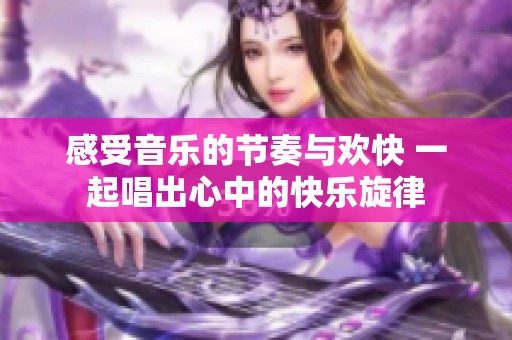 感受音乐的节奏与欢快 一起唱出心中的快乐旋律