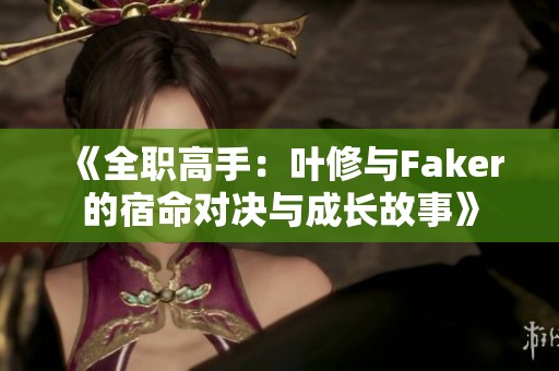 《全职高手：叶修与Faker的宿命对决与成长故事》