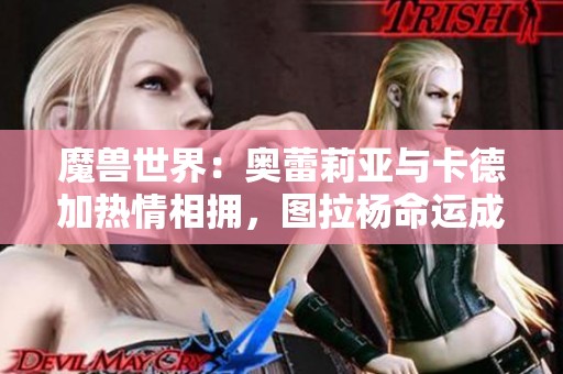 魔兽世界：奥蕾莉亚与卡德加热情相拥，图拉杨命运成谜