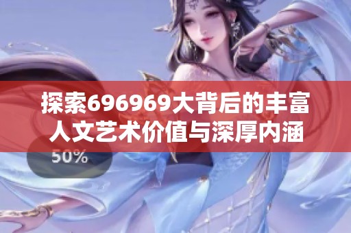 探索696969大背后的丰富人文艺术价值与深厚内涵