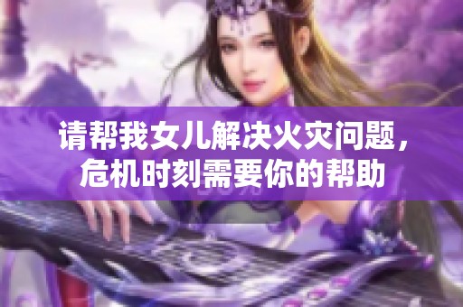 请帮我女儿解决火灾问题，危机时刻需要你的帮助