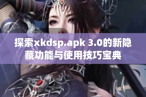 探索xkdsp.apk 3.0的新隐藏功能与使用技巧宝典