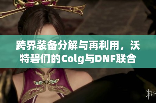 跨界装备分解与再利用，沃特碧们的Colg与DNF联合探秘