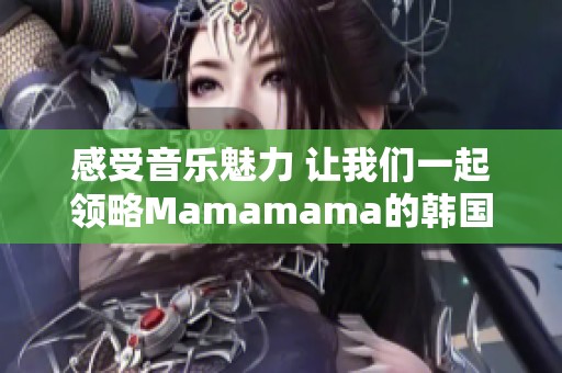 感受音乐魅力 让我们一起领略Mamamama的韩国旋律