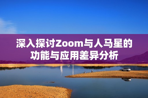 深入探讨Zoom与人马星的功能与应用差异分析